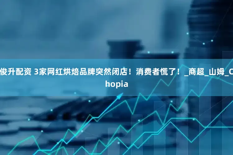 俊升配资 3家网红烘焙品牌突然闭店！消费者慌了！_商超_山姆_Chopia
