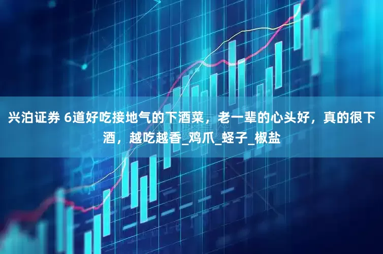 兴泊证券 6道好吃接地气的下酒菜，老一辈的心头好，真的很下酒，越吃越香_鸡爪_蛏子_椒盐