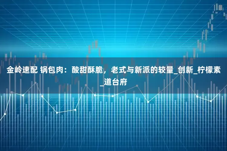 金岭速配 锅包肉：酸甜酥脆，老式与新派的较量_创新_柠檬素_道台府