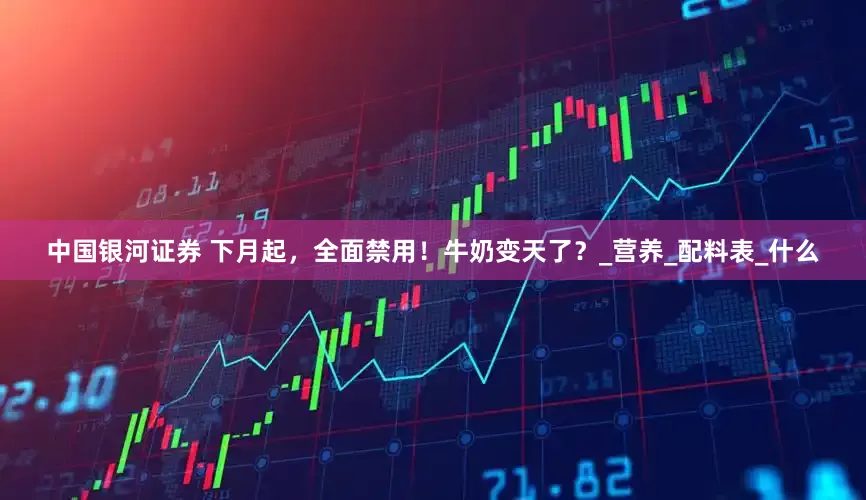 中国银河证券 下月起，全面禁用！牛奶变天了？_营养_配料表_什么
