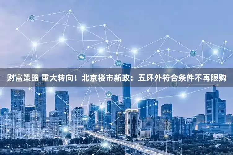 财富策略 重大转向！北京楼市新政：五环外符合条件不再限购