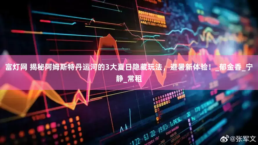富灯网 揭秘阿姆斯特丹运河的3大夏日隐藏玩法，避暑新体验！_郁金香_宁静_常租
