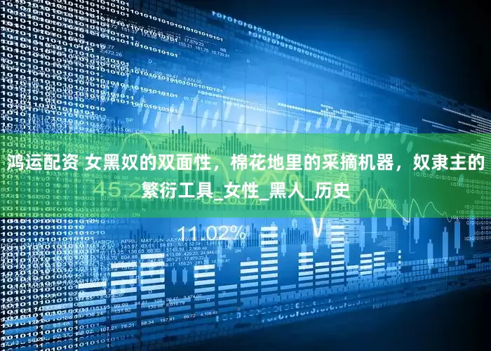 鸿运配资 女黑奴的双面性，棉花地里的采摘机器，奴隶主的繁衍工具_女性_黑人_历史