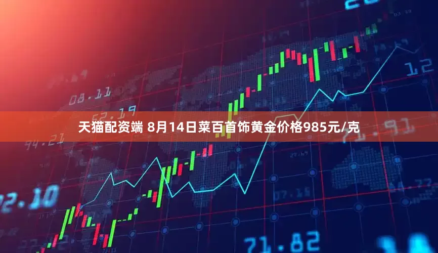 天猫配资端 8月14日菜百首饰黄金价格985元/克