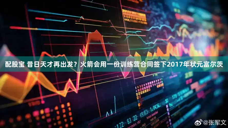 配股宝 昔日天才再出发？火箭会用一份训练营合同签下2017年状元富尔茨