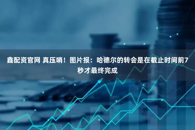 鑫配资官网 真压哨！图片报：哈德尔的转会是在截止时间前7秒才最终完成