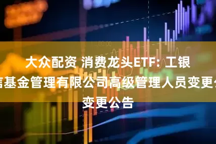 大众配资 消费龙头ETF: 工银瑞信基金管理有限公司高级管理人员变更公告