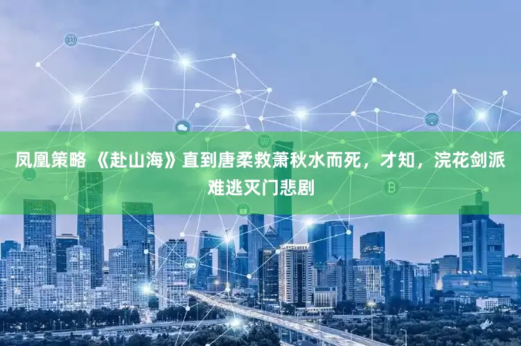 凤凰策略 《赴山海》直到唐柔救萧秋水而死，才知，浣花剑派难逃灭门悲剧