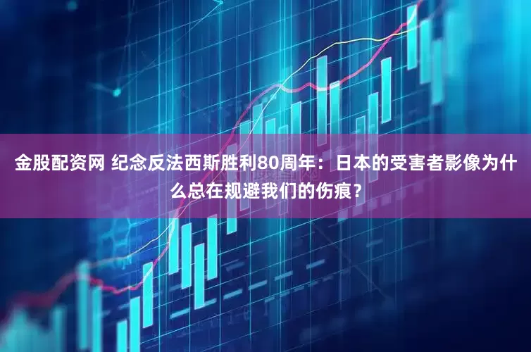 金股配资网 纪念反法西斯胜利80周年：日本的受害者影像为什么总在规避我们的伤痕？
