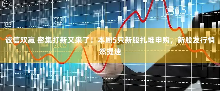 诚信双赢 密集打新又来了！本周5只新股扎堆申购，新股发行悄然提速