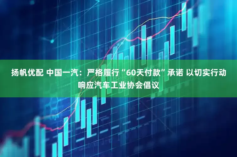 扬帆优配 中国一汽：严格履行“60天付款”承诺 以切实行动响应汽车工业协会倡议