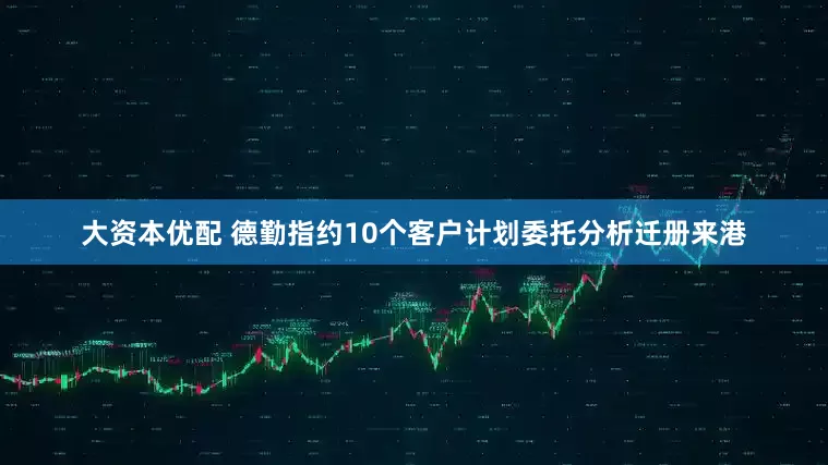 大资本优配 德勤指约10个客户计划委托分析迁册来港