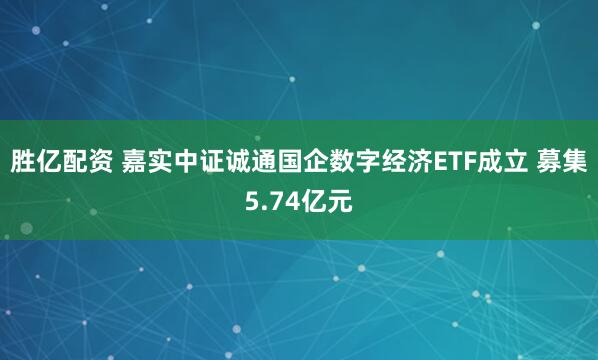 胜亿配资 嘉实中证诚通国企数字经济ETF成立 募集5.74亿元