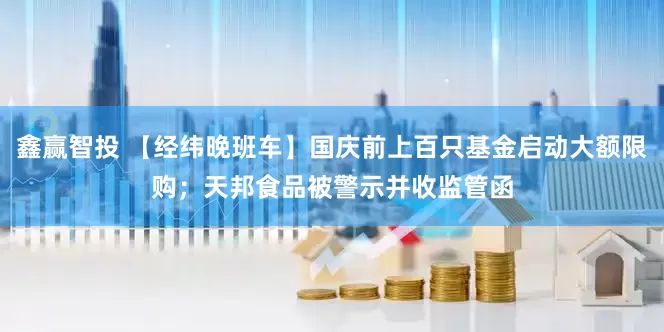 鑫赢智投 【经纬晚班车】国庆前上百只基金启动大额限购；天邦食品被警示并收监管函