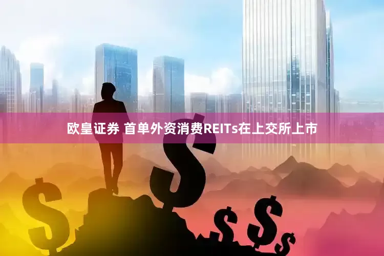 欧皇证券 首单外资消费REITs在上交所上市