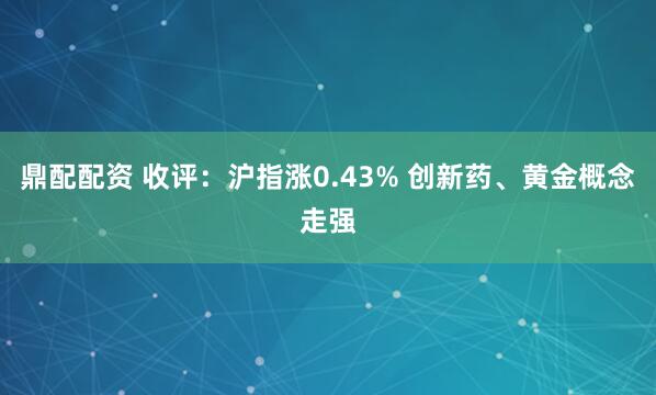 鼎配配资 收评：沪指涨0.43% 创新药、黄金概念走强