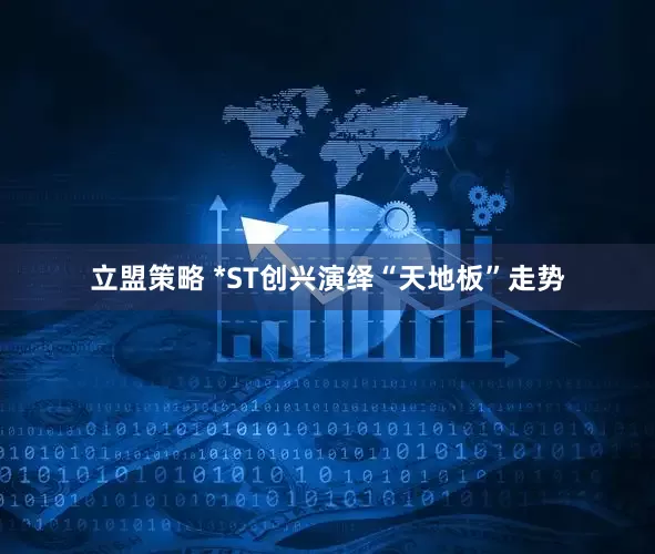 立盟策略 *ST创兴演绎“天地板”走势