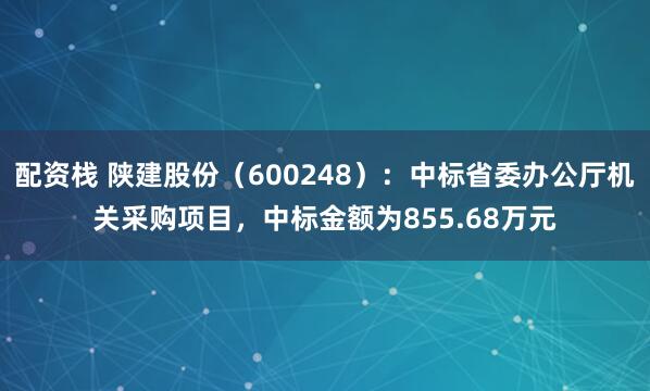 配资栈 陕建股份（600248）：中标省委办公厅机关采购项目，中标金额为855.68万元