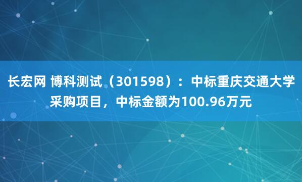长宏网 博科测试（301598）：中标重庆交通大学采购项目，中标金额为100.96万元