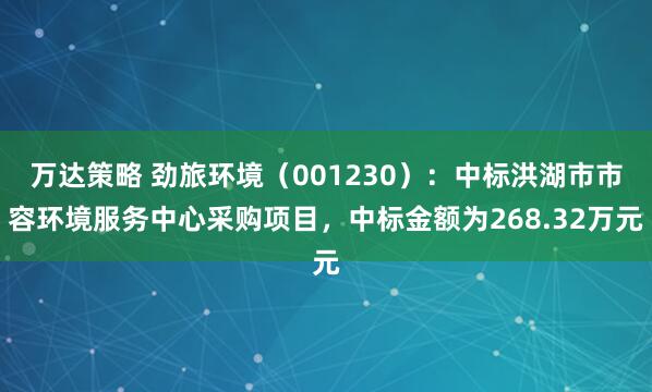 万达策略 劲旅环境（001230）：中标洪湖市市容环境服务中心采购项目，中标金额为268.32万元