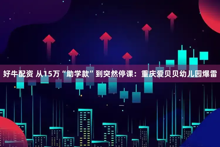 好牛配资 从15万“助学款”到突然停课：重庆爱贝贝幼儿园爆雷