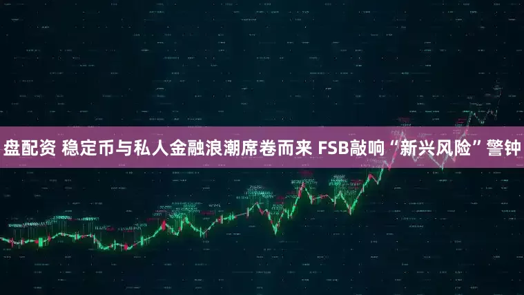 盘配资 稳定币与私人金融浪潮席卷而来 FSB敲响“新兴风险”警钟
