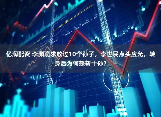 亿润配资 李渊跪求放过10个孙子，李世民点头应允，转身后为何怒斩十孙？