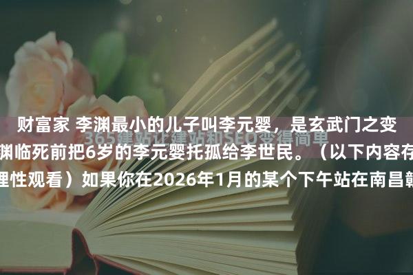 财富家 李渊最小的儿子叫李元婴，是玄武门之变后被软禁生下来的，李渊临死前把6岁的李元婴托孤给李世民。（以下内容存在虚拟故事情节，理性观看）如果你在2026年1月的某个下午站在南昌赣江边，耳边大概率会被那种略带机械感的背诵声淹没。高中生、游客、甚至是凑热闹的网红，都在对着那座仿古高楼喊着“落...