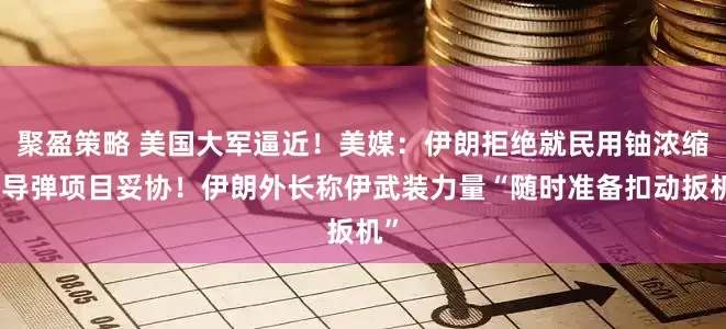 聚盈策略 美国大军逼近！美媒：伊朗拒绝就民用铀浓缩和导弹项目妥协！伊朗外长称伊武装力量“随时准备扣动扳机”