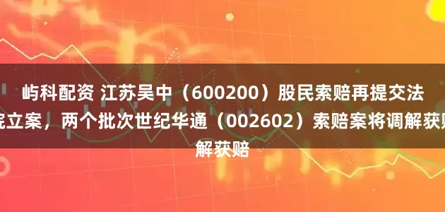 屿科配资 江苏吴中（600200）股民索赔再提交法院立案，两个批次世纪华通（002602）索赔案将调解获赔