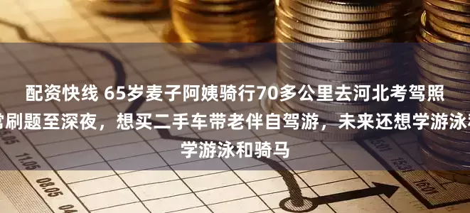 配资快线 65岁麦子阿姨骑行70多公里去河北考驾照，常常刷题至深夜，想买二手车带老伴自驾游，未来还想学游泳和骑马