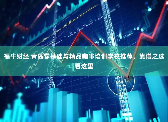 福牛财经 青岛零基础与精品咖啡培训学校推荐，靠谱之选看这里