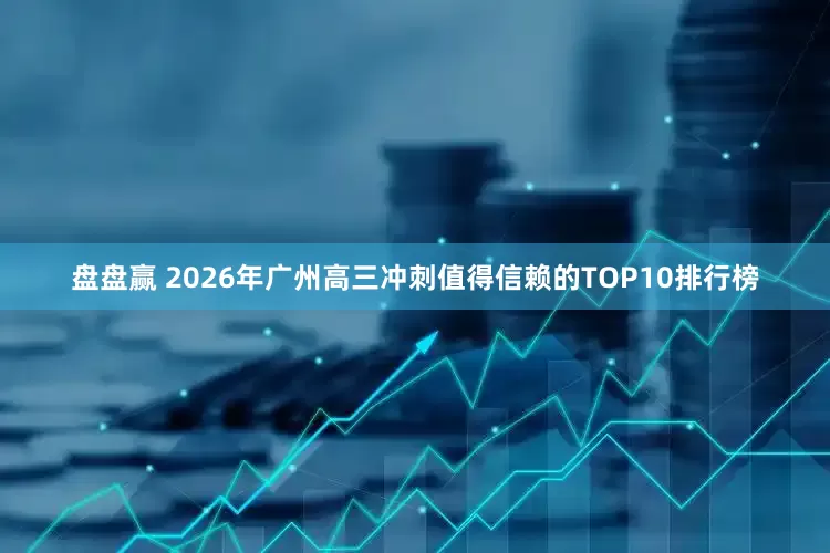 盘盘赢 2026年广州高三冲刺值得信赖的TOP10排行榜