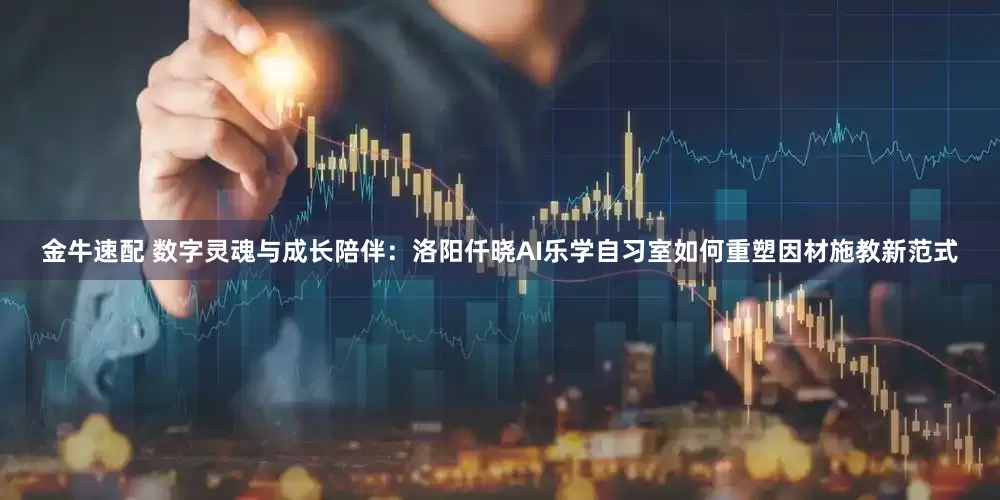 金牛速配 数字灵魂与成长陪伴：洛阳仟晓AI乐学自习室如何重塑因材施教新范式