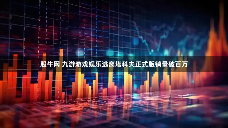 股牛网 九游游戏娱乐逃离塔科夫正式版销量破百万