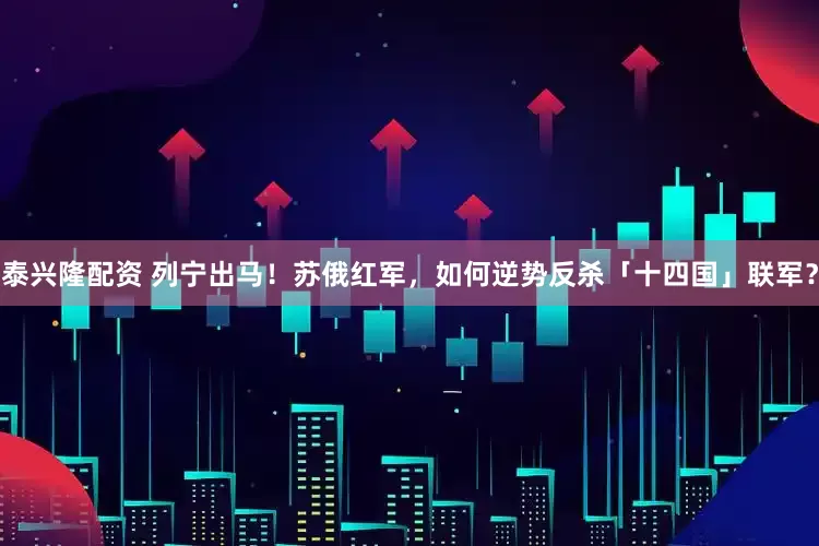泰兴隆配资 列宁出马！苏俄红军，如何逆势反杀「十四国」联军？