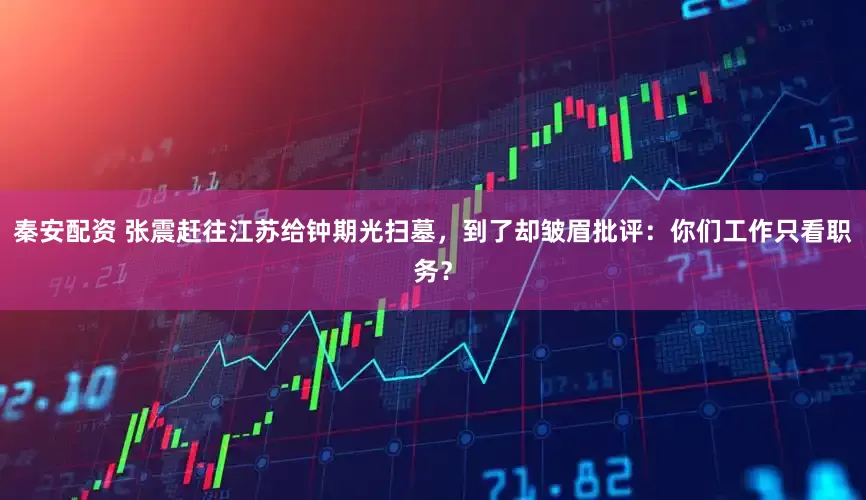 秦安配资 张震赶往江苏给钟期光扫墓，到了却皱眉批评：你们工作只看职务？