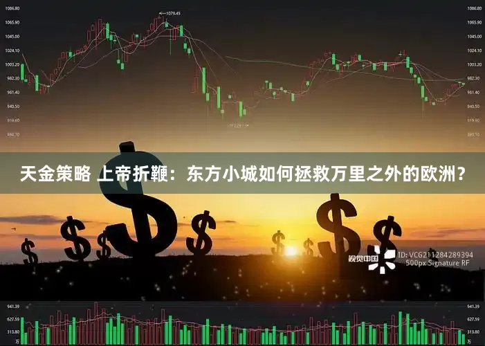 天金策略 上帝折鞭：东方小城如何拯救万里之外的欧洲？