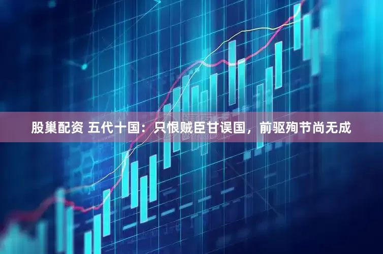 股巢配资 五代十国：只恨贼臣甘误国，前驱殉节尚无成