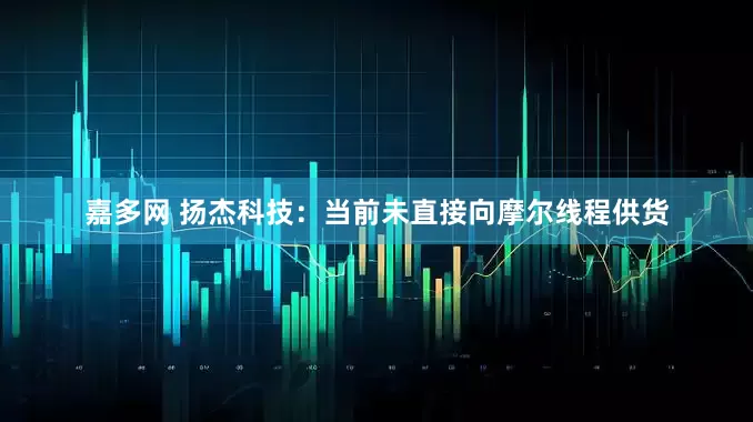 嘉多网 扬杰科技：当前未直接向摩尔线程供货