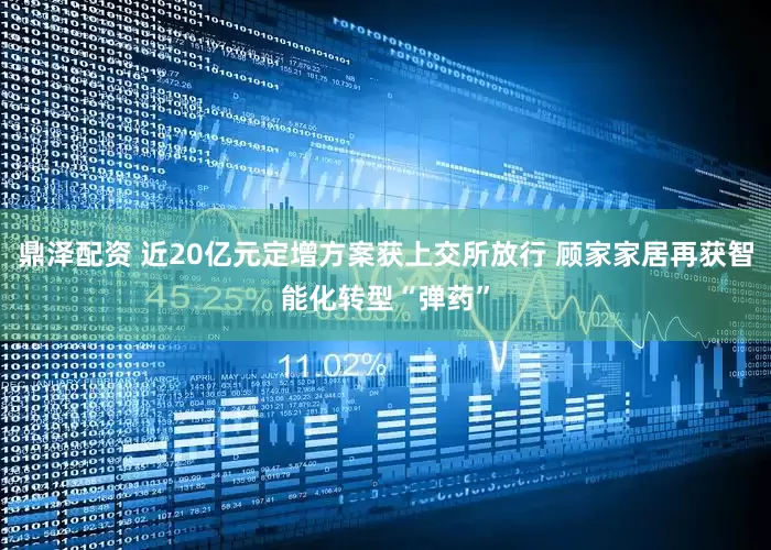 鼎泽配资 近20亿元定增方案获上交所放行 顾家家居再获智能化转型“弹药”