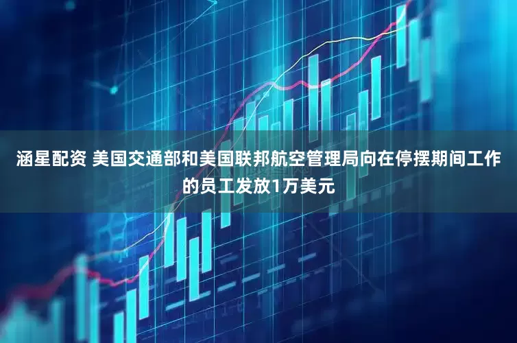 涵星配资 美国交通部和美国联邦航空管理局向在停摆期间工作的员工发放1万美元
