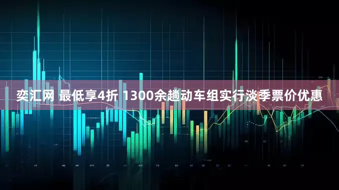 奕汇网 最低享4折 1300余趟动车组实行淡季票价优惠