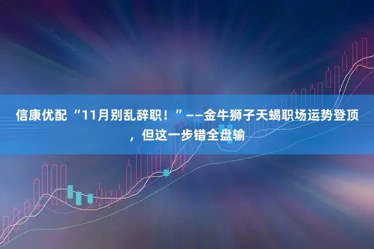 信康优配 “11月别乱辞职！”——金牛狮子天蝎职场运势登顶，但这一步错全盘输