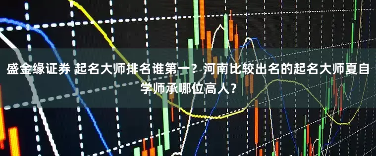盛金缘证券 起名大师排名谁第一？河南比较出名的起名大师夏自学师承哪位高人？