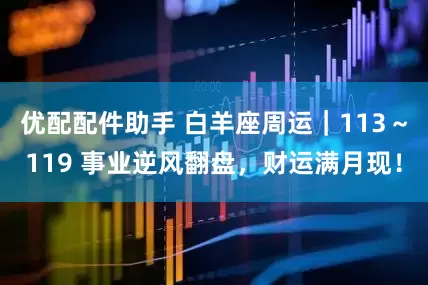 优配配件助手 白羊座周运｜113～119 事业逆风翻盘，财运满月现！