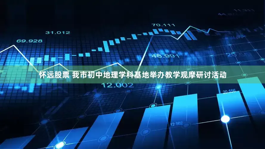 怀远股票 我市初中地理学科基地举办教学观摩研讨活动