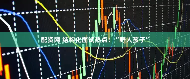 配资网 结构化面试热点：“野人孩子”