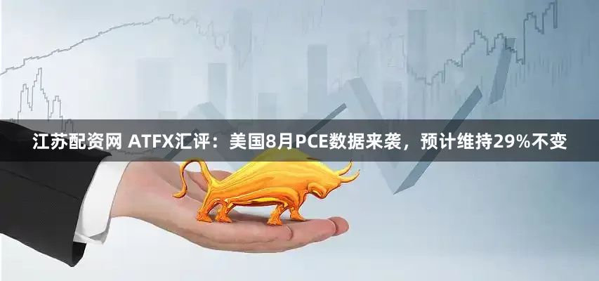 江苏配资网 ATFX汇评：美国8月PCE数据来袭，预计维持29%不变