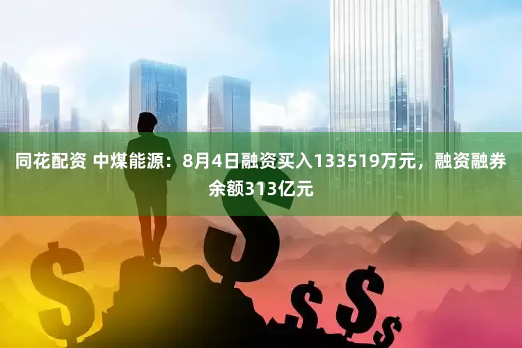 同花配资 中煤能源：8月4日融资买入133519万元，融资融券余额313亿元
